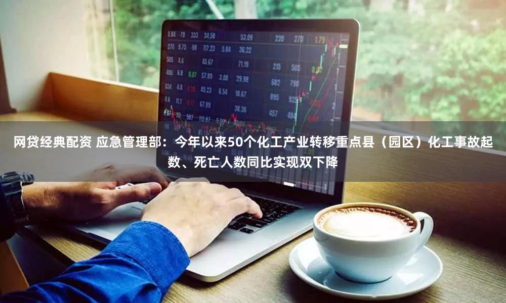 网贷经典配资 应急管理部：今年以来50个化工产业转移重点县（园区）化工事故起数、死亡人数同比实现双下降