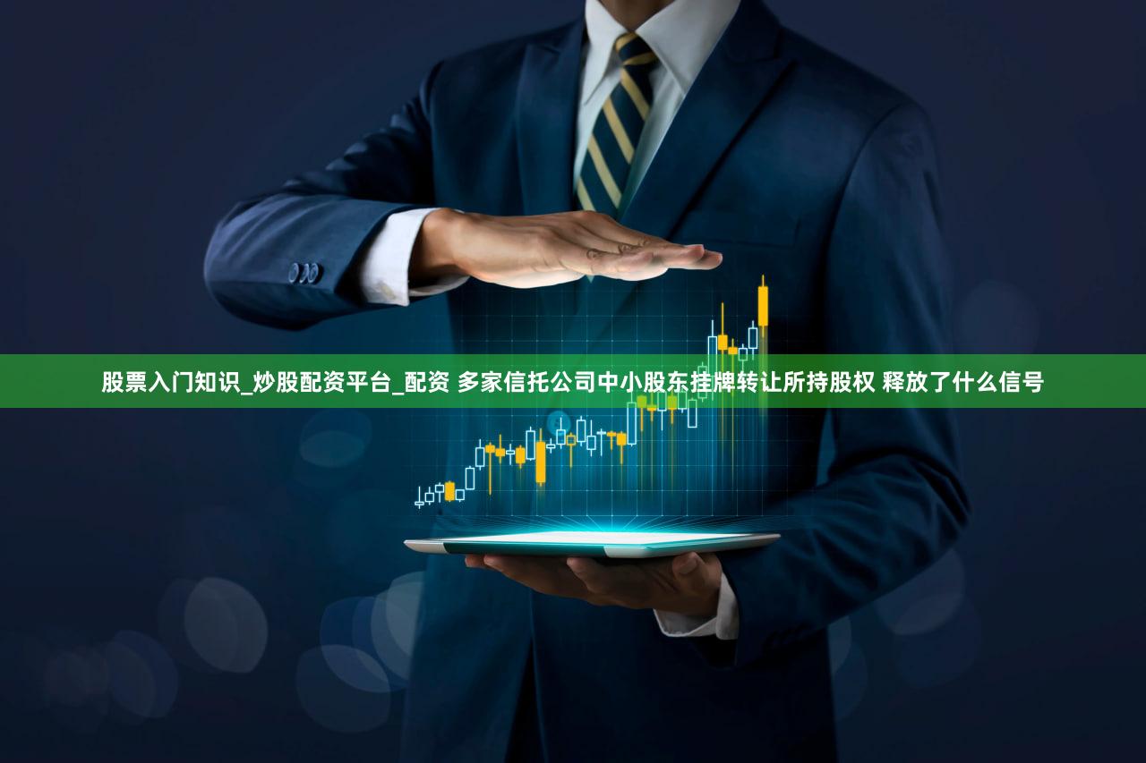 股票入门知识_炒股配资平台_配资 多家信托公司中小股东挂牌转让所持股权 释放了什么信号