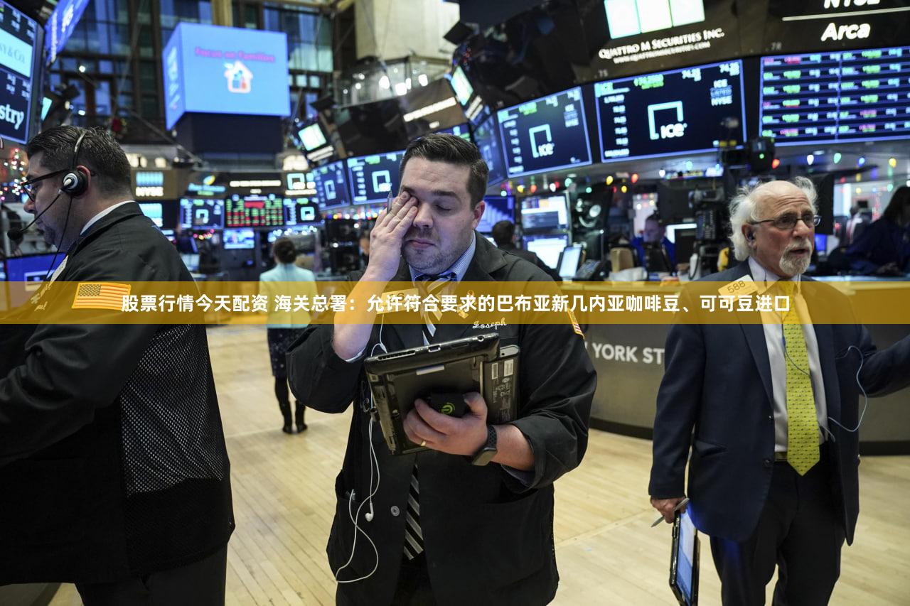 股票行情今天配资 海关总署：允许符合要求的巴布亚新几内亚咖啡豆、可可豆进口