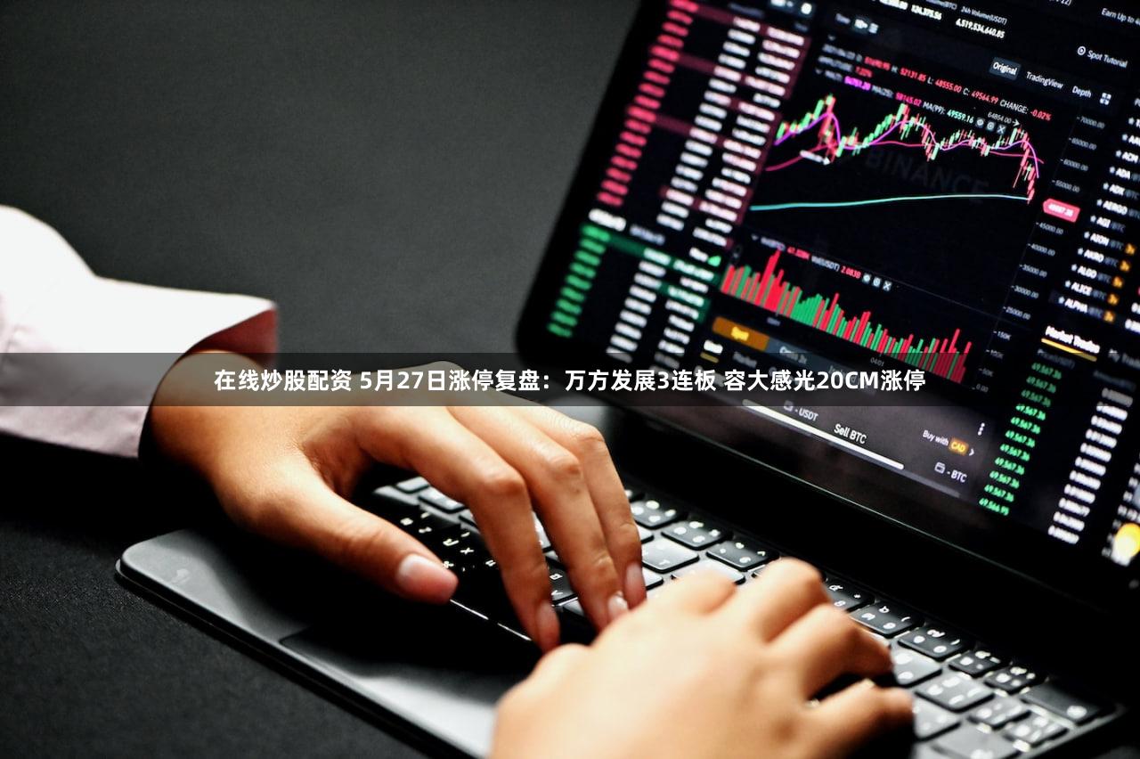 在线炒股配资 5月27日涨停复盘：万方发展3连板 容大感光20CM涨停