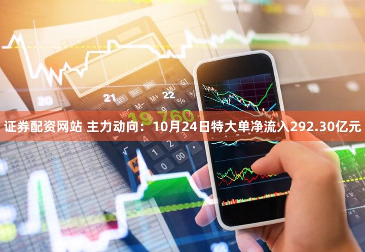 证券配资网站 主力动向：10月24日特大单净流入292.30亿元