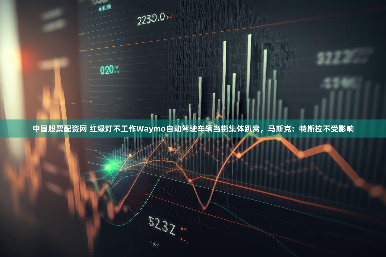 中国股票配资网 红绿灯不工作Waymo自动驾驶车辆当街集体趴窝，马斯克：特斯拉不受影响