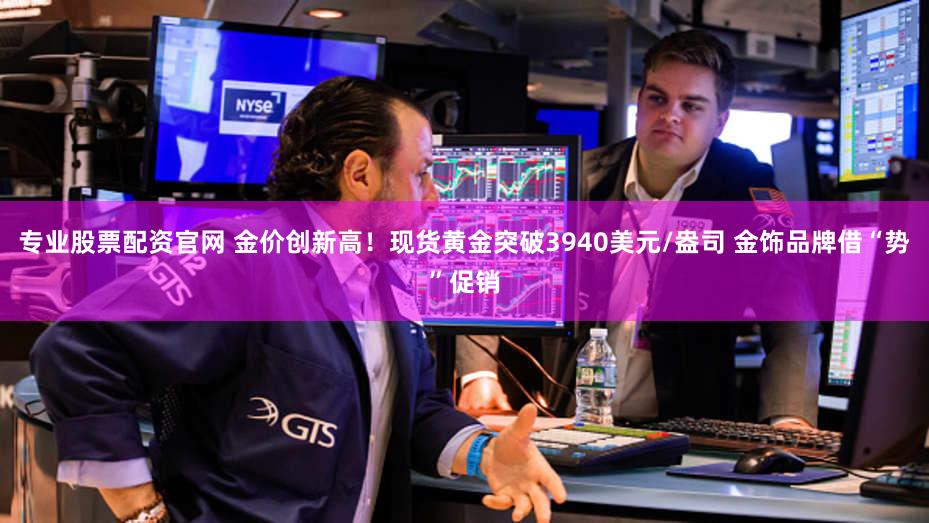 专业股票配资官网 金价创新高！现货黄金突破3940美元/盎司 金饰品牌借“势”促销