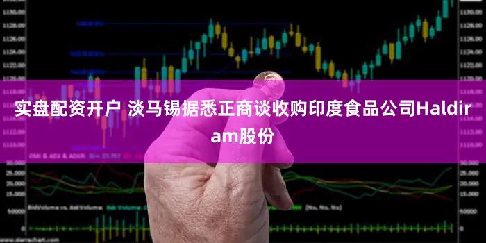 实盘配资开户 淡马锡据悉正商谈收购印度食品公司Haldiram股份