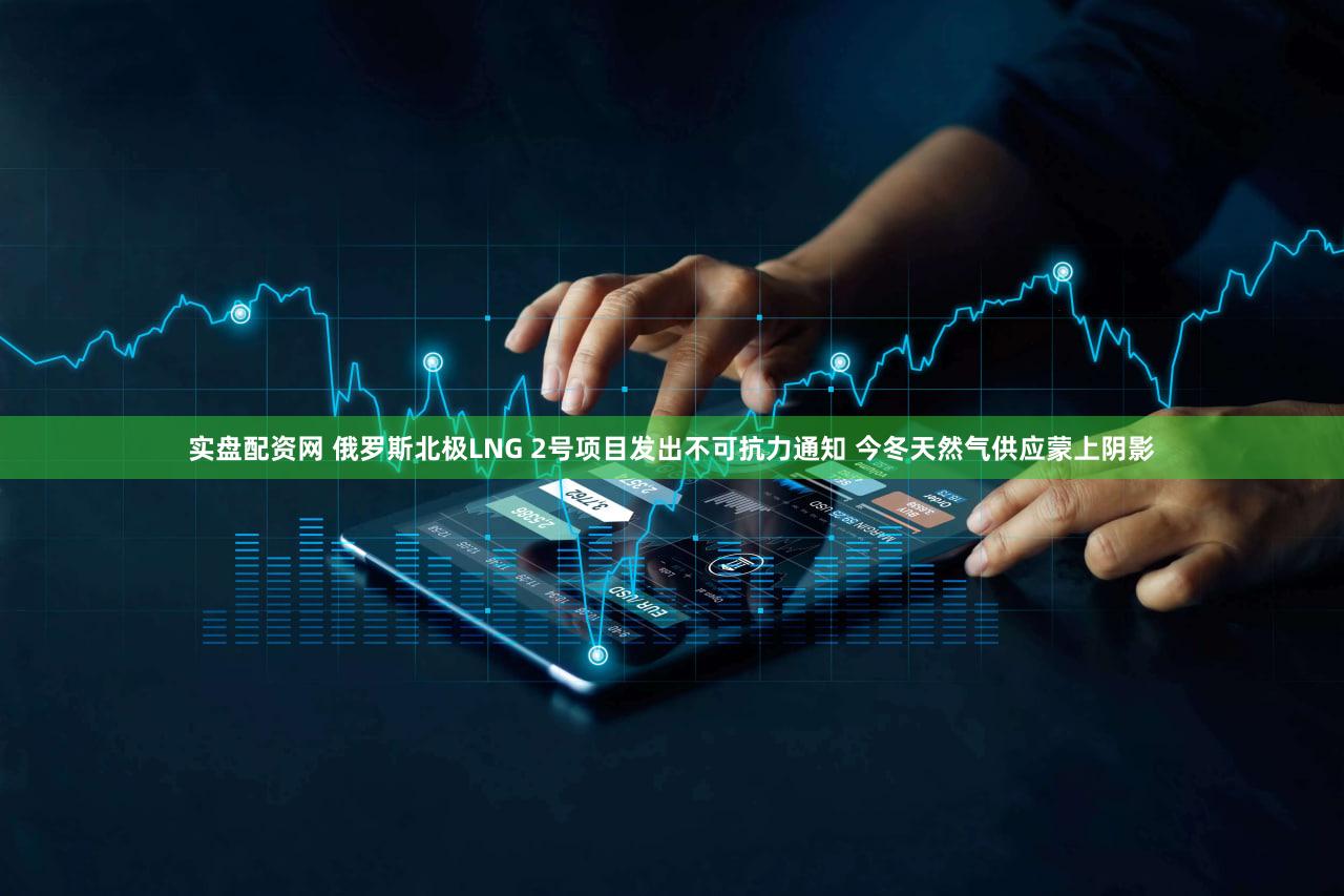 实盘配资网 俄罗斯北极LNG 2号项目发出不可抗力通知 今冬天然气供应蒙上阴影