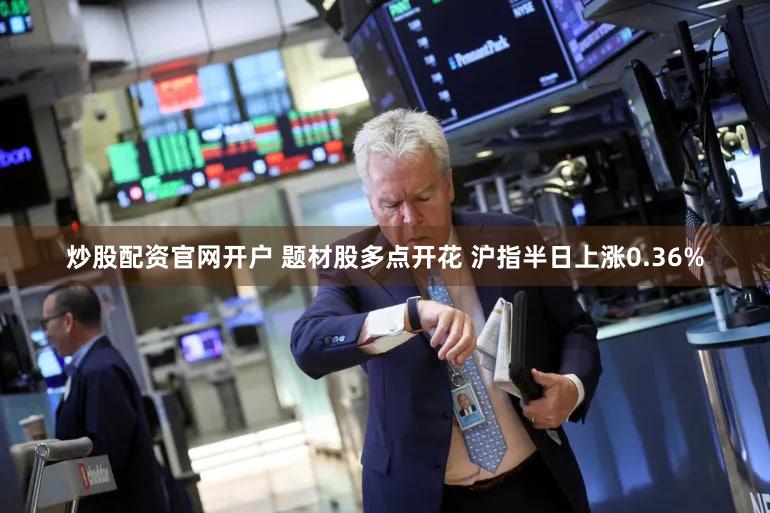 炒股配资官网开户 题材股多点开花 沪指半日上涨0.36%