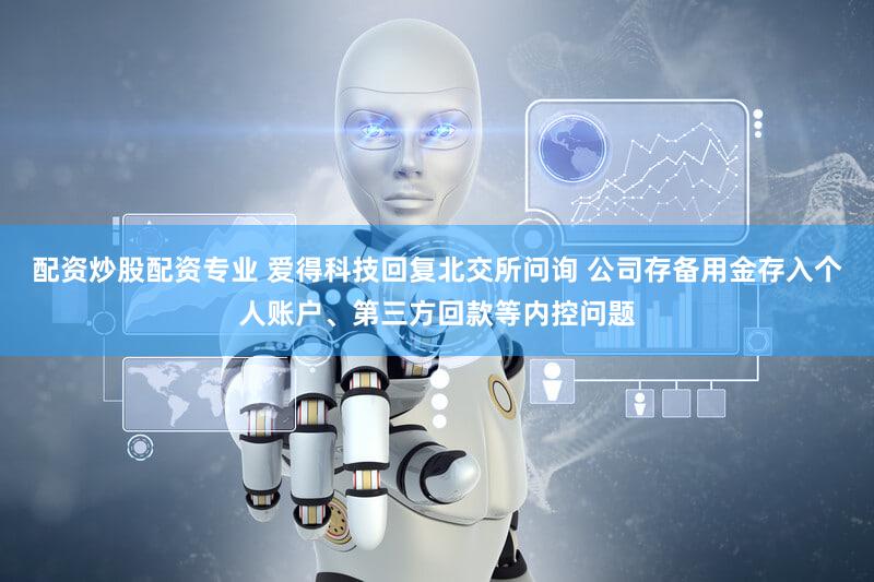 配资炒股配资专业 爱得科技回复北交所问询 公司存备用金存入个人账户、第三方回款等内控问题