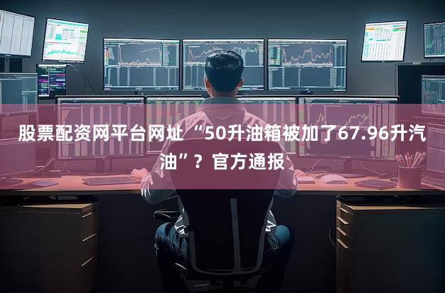 股票配资网平台网址 “50升油箱被加了67.96升汽油”？官方通报