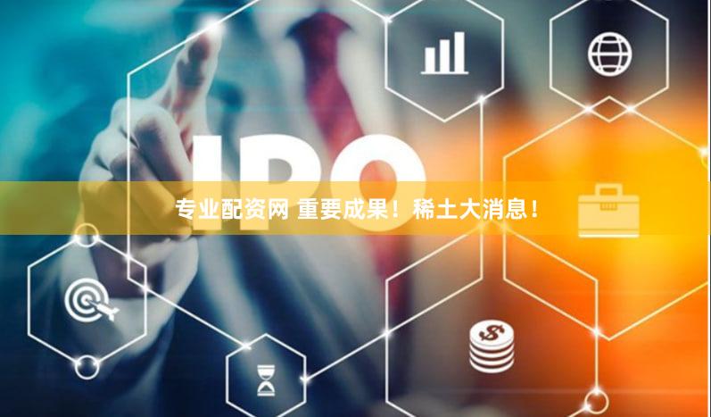 专业配资网 重要成果！稀土大消息！