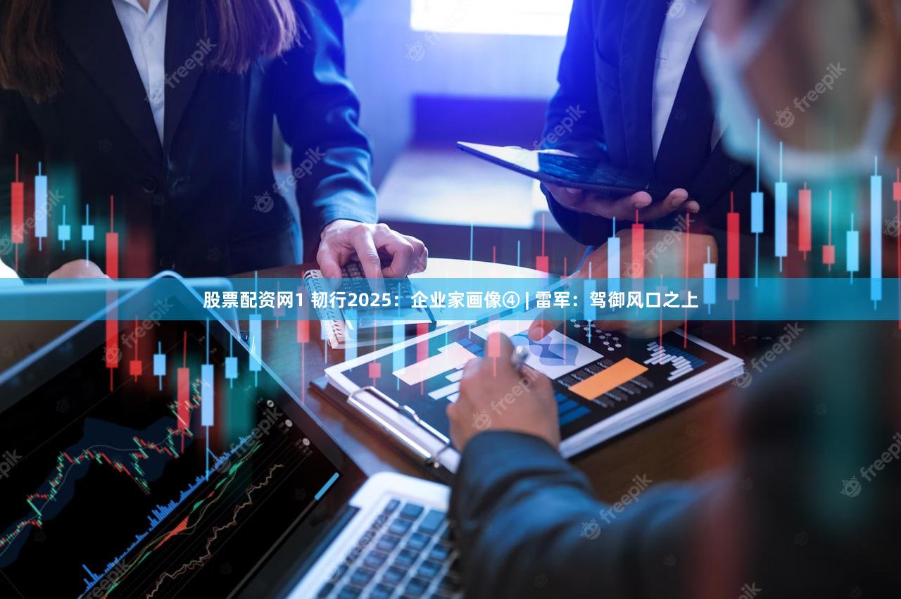 股票配资网1 韧行2025：企业家画像④ | 雷军：驾御风口之上