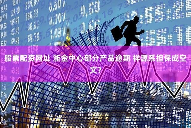 股票配资网址 浙金中心部分产品逾期 祥源系担保成空文？