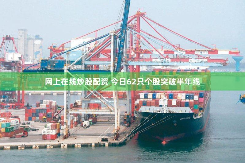 网上在线炒股配资 今日62只个股突破半年线