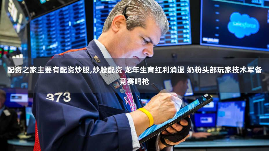 配资之家主要有配资炒股,炒股配资 龙年生育红利消退 奶粉头部玩家技术军备竞赛鸣枪