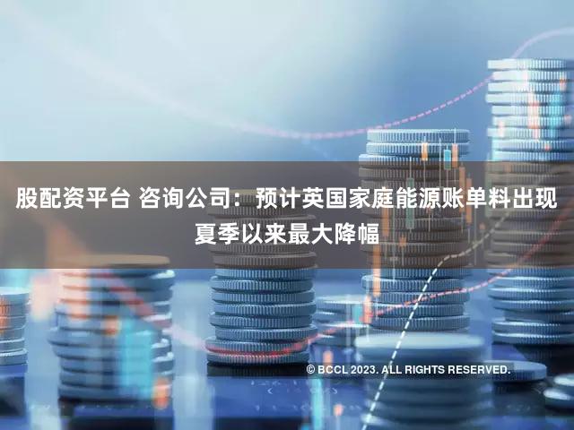 股配资平台 咨询公司：预计英国家庭能源账单料出现夏季以来最大降幅