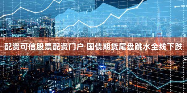配资可信股票配资门户 国债期货尾盘跳水全线下跌
