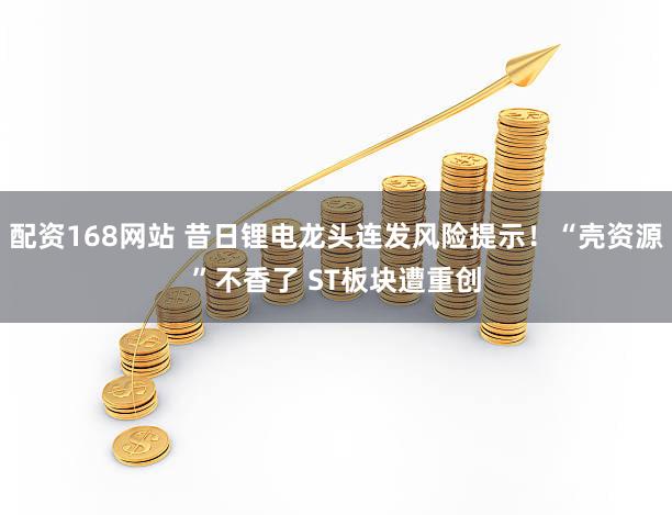 配资168网站 昔日锂电龙头连发风险提示!“壳资源”不香了 ST板块遭重创