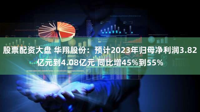 股票配资大盘 华翔股份：预计2023年归母净利润3.82亿元到4.08亿元 同比增45%到55%