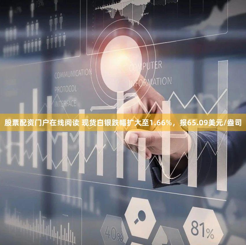 股票配资门户在线阅读 现货白银跌幅扩大至1.66%，报65.09美元/盎司