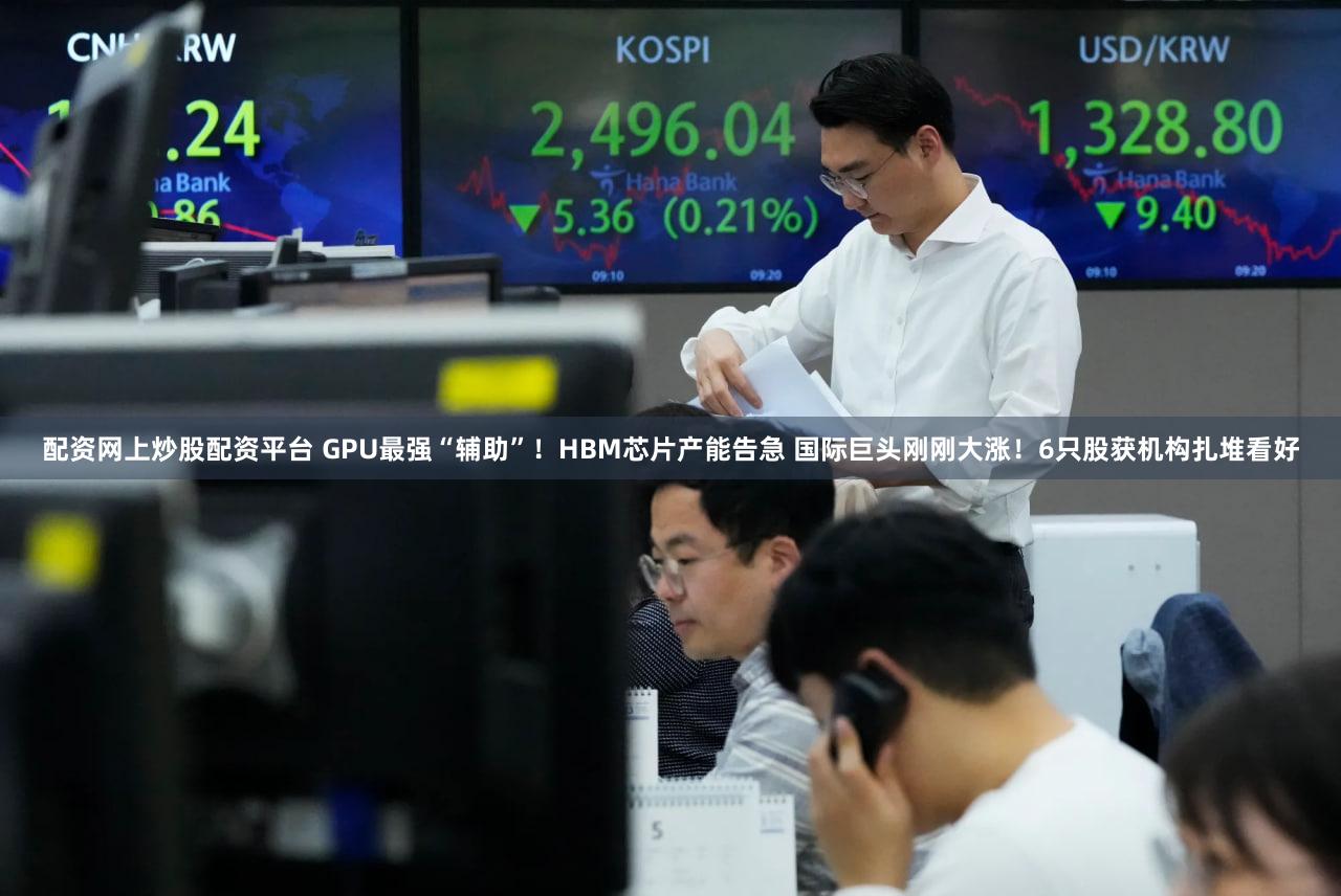 配资网上炒股配资平台 GPU最强“辅助”！HBM芯片产能告急 国际巨头刚刚大涨！6只股获机构扎堆看好