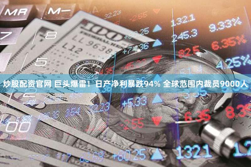 炒股配资官网 巨头爆雷！日产净利暴跌94% 全球范围内裁员9000人