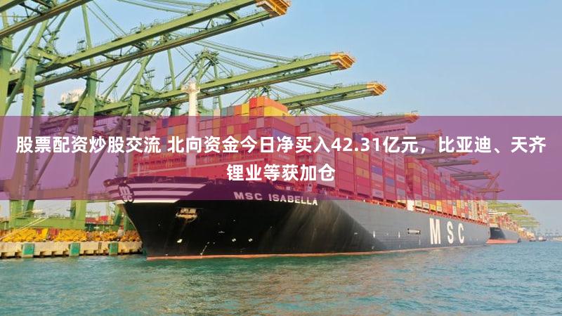 股票配资炒股交流 北向资金今日净买入42.31亿元，比亚迪、天齐锂业等获加仓