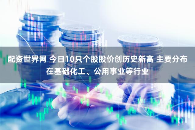 配资世界网 今日10只个股股价创历史新高 主要分布在基础化工、公用事业等行业