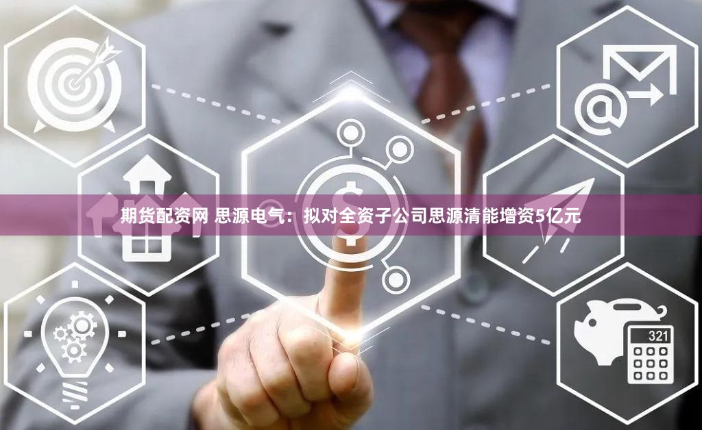 期货配资网 思源电气：拟对全资子公司思源清能增资5亿元
