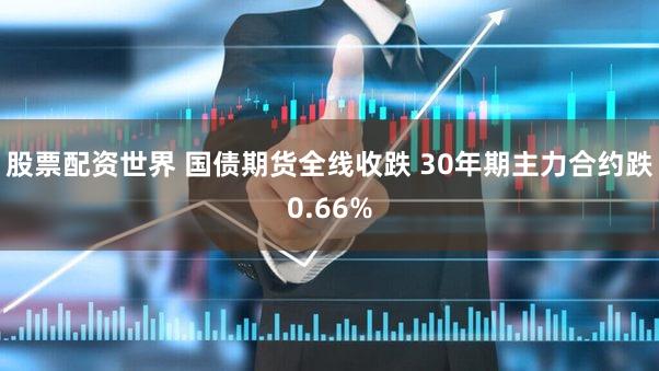 股票配资世界 国债期货全线收跌 30年期主力合约跌0.66%