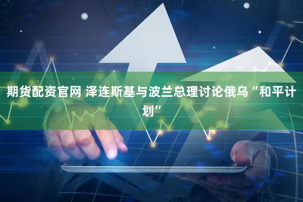 期货配资官网 泽连斯基与波兰总理讨论俄乌“和平计划”