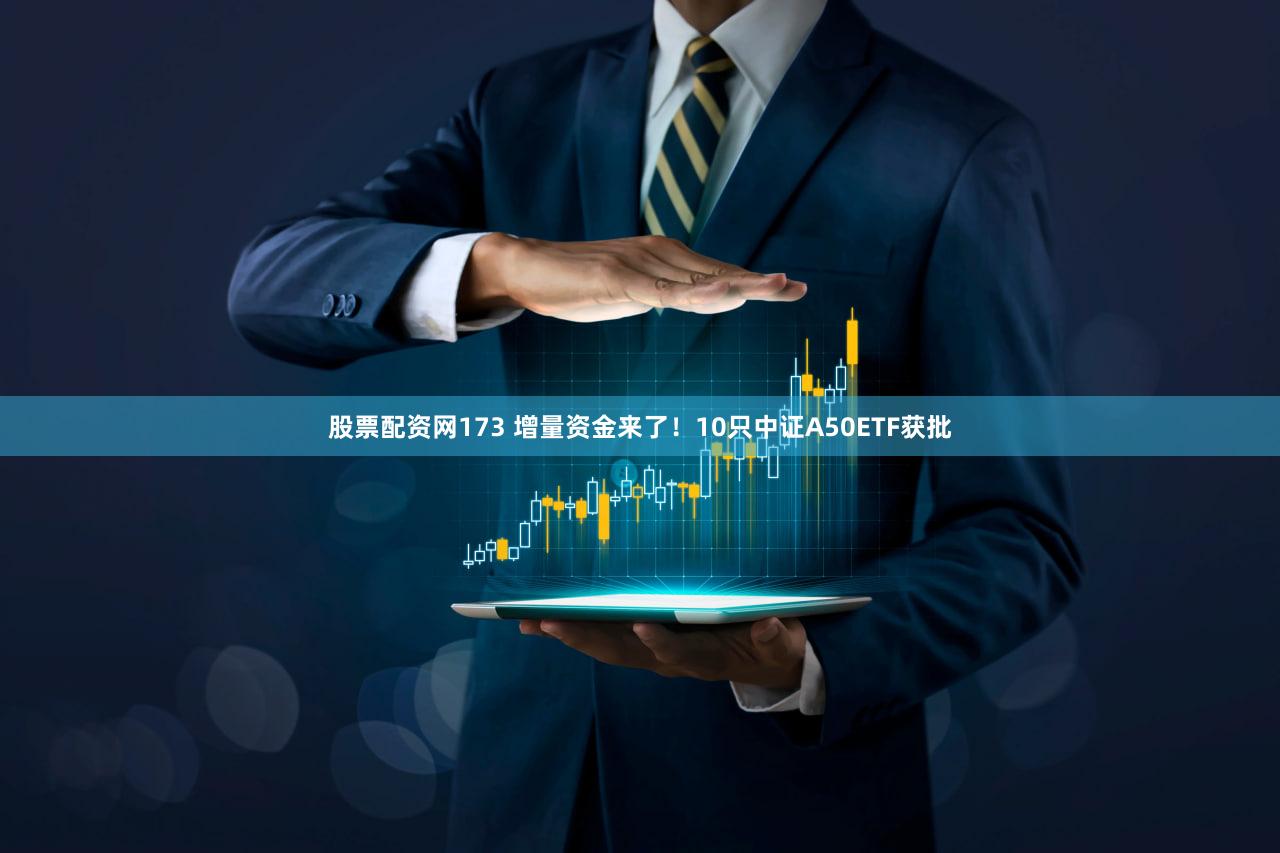 股票配资网173 增量资金来了！10只中证A50ETF获批