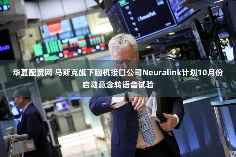 华夏配资网 马斯克旗下脑机接口公司Neuralink计划10月份启动意念转语音试验
