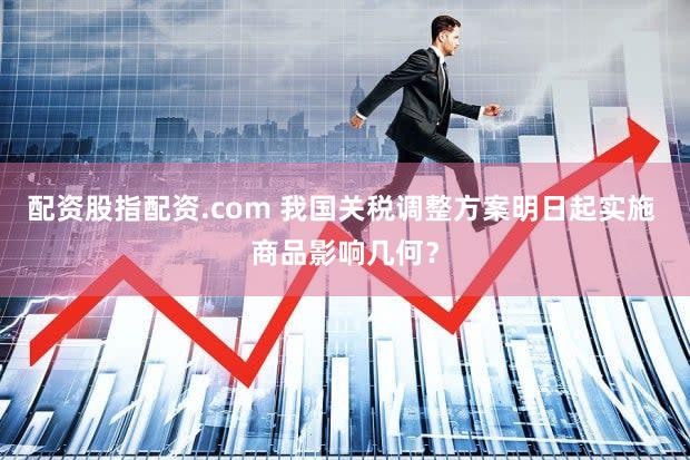配资股指配资.com 我国关税调整方案明日起实施 商品影响几何?