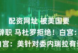 配资网址 被美国要求立即辞职 马杜罗拒绝!白宫:美针对委内瑞拉有许多选项