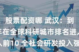股票配资哪 武汉:到2027年在全球科研城市排名进入前10 全社会研发投入强度达到4.2%