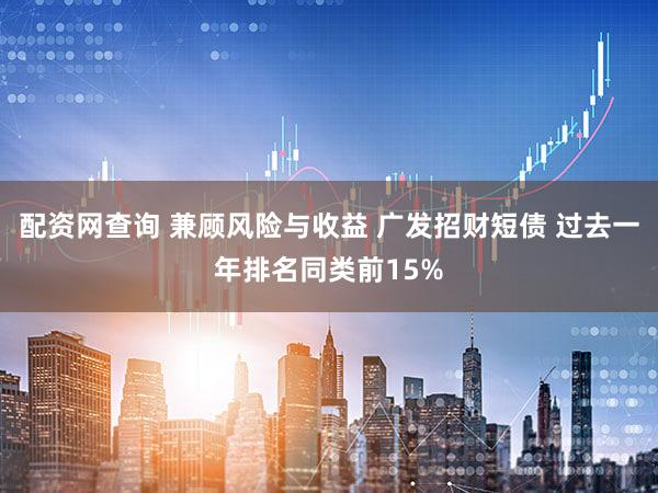 配资网查询 兼顾风险与收益 广发招财短债 过去一年排名同类前15%