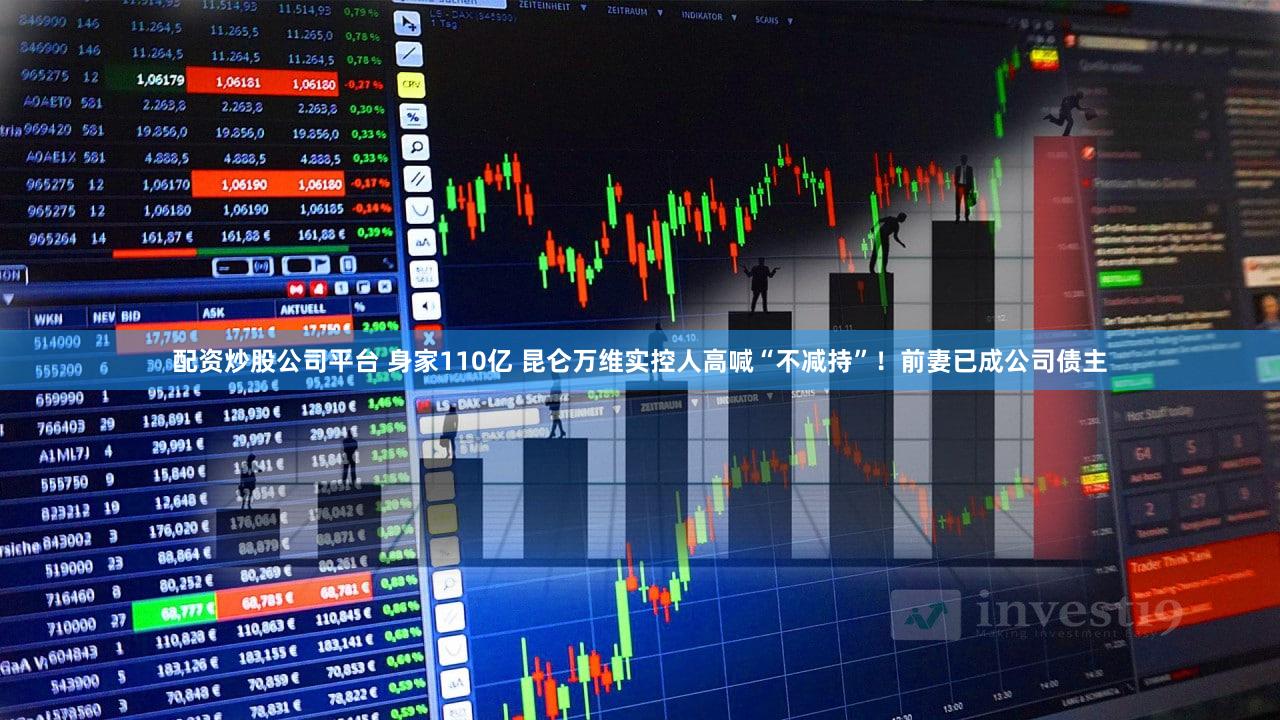 配资炒股公司平台 身家110亿 昆仑万维实控人高喊“不减持”！前妻已成公司债主