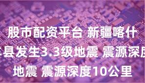 股市配资平台 新疆喀什地区莎车县发生3.3级地震 震源深度10公里