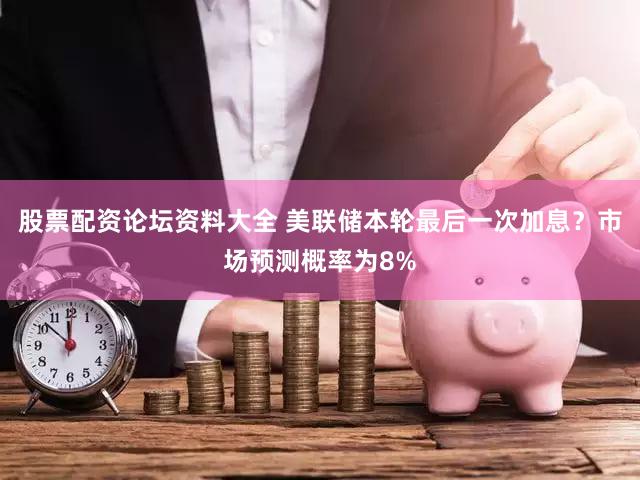 股票配资论坛资料大全 美联储本轮最后一次加息？市场预测概率为8%