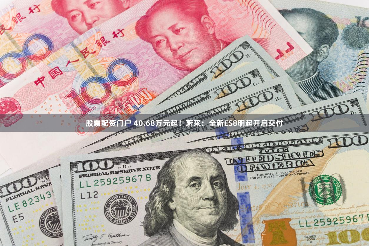 股票配资门户 40.68万元起！蔚来：全新ES8明起开启交付