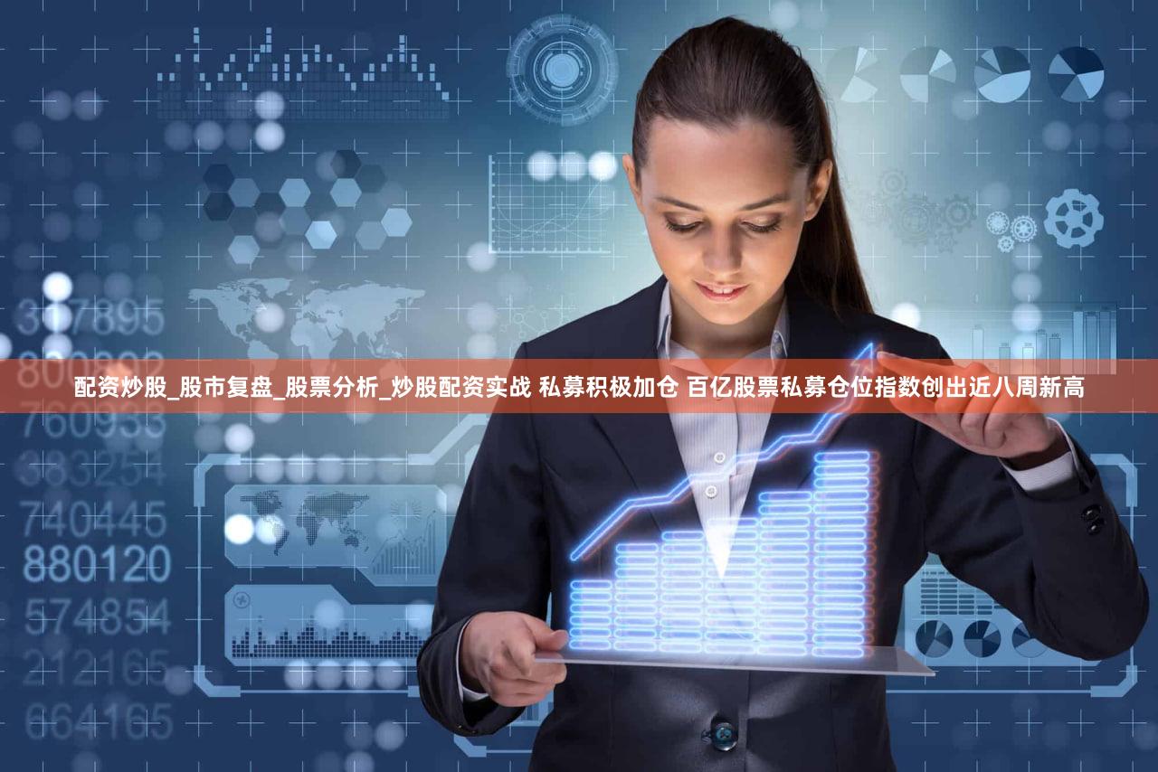 配资炒股_股市复盘_股票分析_炒股配资实战 私募积极加仓 百亿股票私募仓位指数创出近八周新高