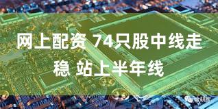 网上配资 74只股中线走稳 站上半年线