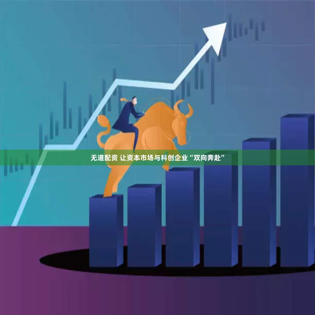 无道配资 让资本市场与科创企业“双向奔赴”