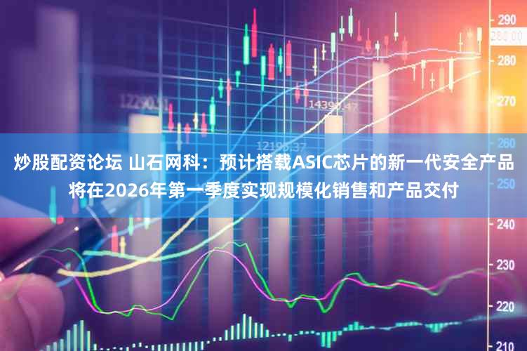 炒股配资论坛 山石网科：预计搭载ASIC芯片的新一代安全产品将在2026年第一季度实现规模化销售和产品交付