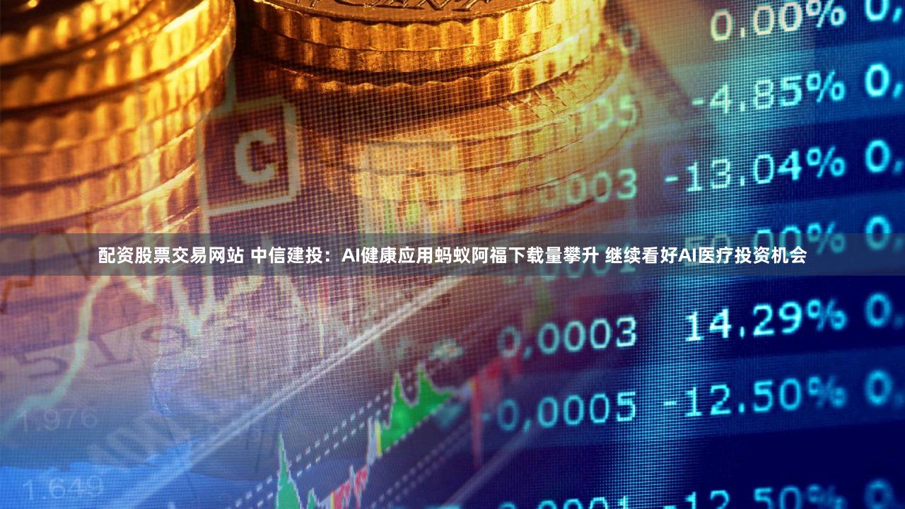 配资股票交易网站 中信建投：AI健康应用蚂蚁阿福下载量攀升 继续看好AI医疗投资机会