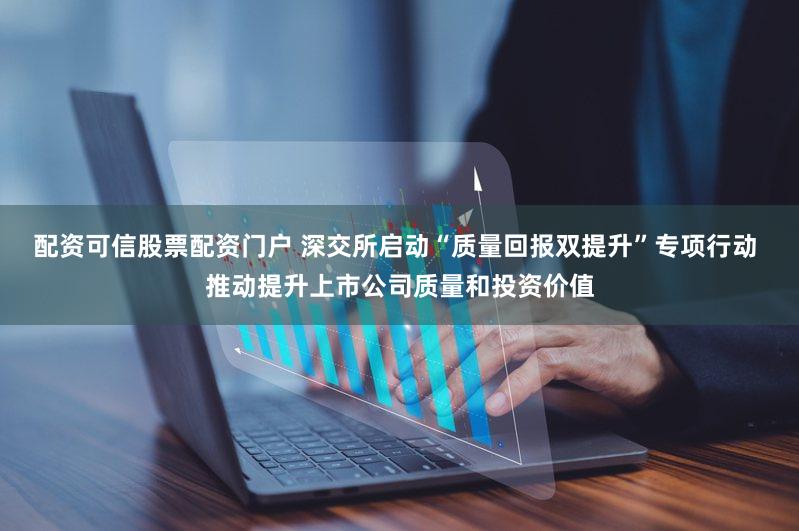配资可信股票配资门户 深交所启动“质量回报双提升”专项行动 推动提升上市公司质量和投资价值