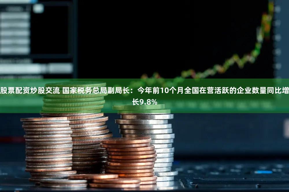 股票配资炒股交流 国家税务总局副局长：今年前10个月全国在营活跃的企业数量同比增长9.8%