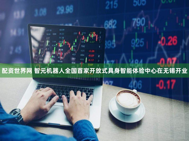 配资世界网 智元机器人全国首家开放式具身智能体验中心在无锡开业