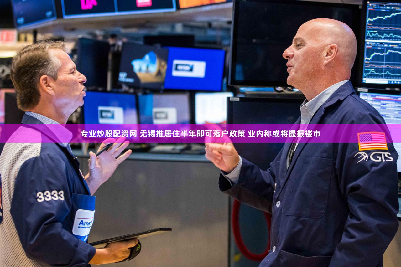 专业炒股配资网 无锡推居住半年即可落户政策 业内称或将提振楼市