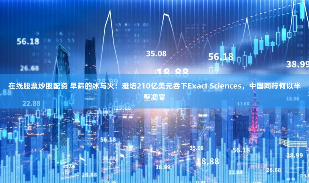在线股票炒股配资 早筛的冰与火：雅培210亿美元吞下Exact Sciences，中国同行何以半壁凋零