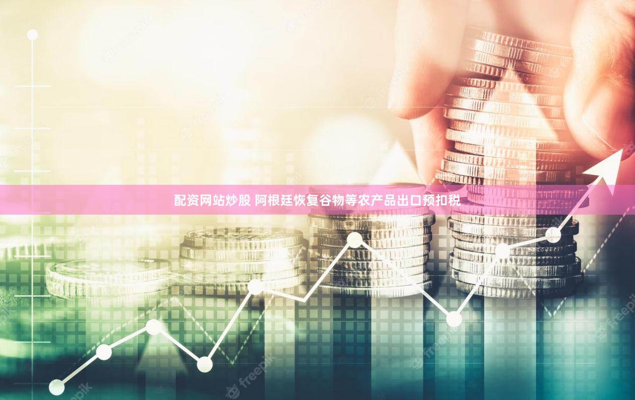配资网站炒股 阿根廷恢复谷物等农产品出口预扣税